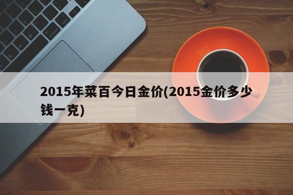 2015年菜百今日金价(2015金价多少钱一克)