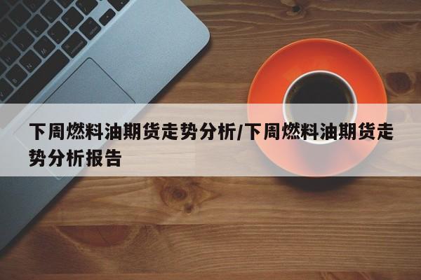 下周燃料油期货走势分析/下周燃料油期货走势分析报告