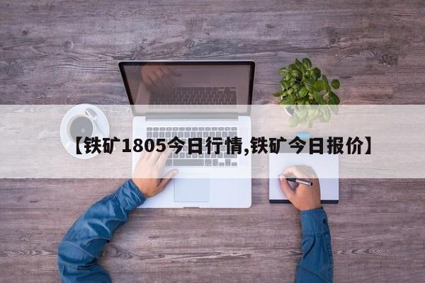 【铁矿1805今日行情,铁矿今日报价】