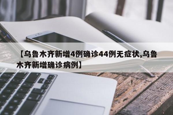 【乌鲁木齐新增4例确诊44例无症状,乌鲁木齐新增确诊病例】