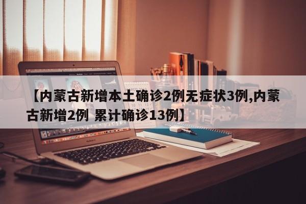 【内蒙古新增本土确诊2例无症状3例,内蒙古新增2例 累计确诊13例】