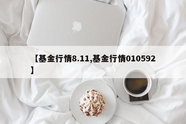 【基金行情8.11,基金行情010592】
