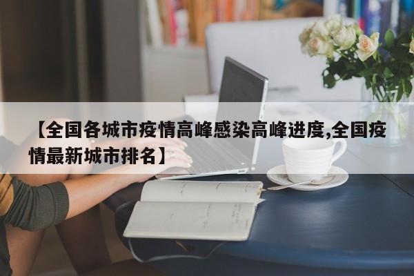 【全国各城市疫情高峰感染高峰进度,全国疫情最新城市排名】