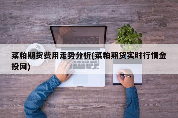 菜粕期货费用走势分析(菜粕期货实时行情金投网)