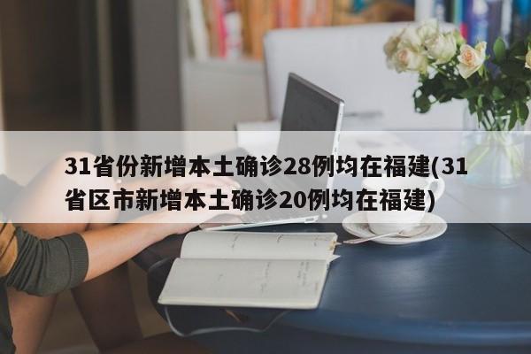 31省份新增本土确诊28例均在福建(31省区市新增本土确诊20例均在福建)
