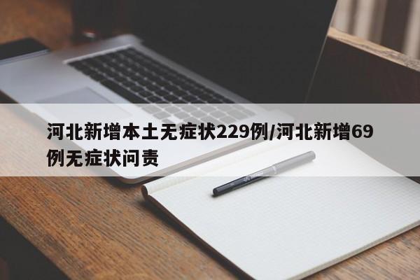 河北新增本土无症状229例/河北新增69例无症状问责