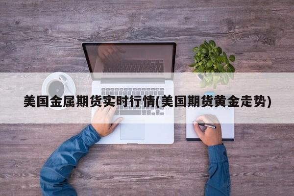 美国金属期货实时行情(美国期货黄金走势)