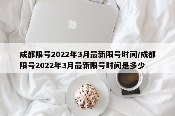 成都限号2022年3月最新限号时间/成都限号2022年3月最新限号时间是多少