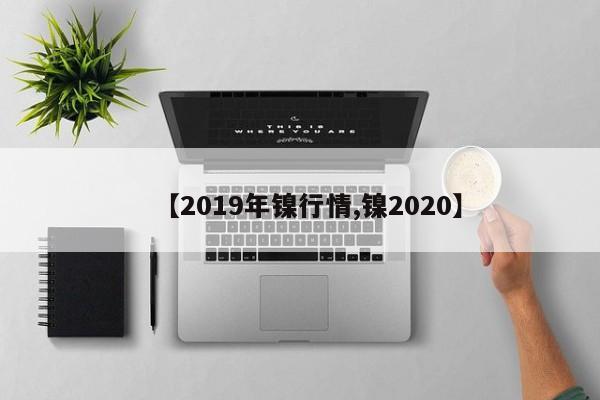 【2019年镍行情,镍2020】