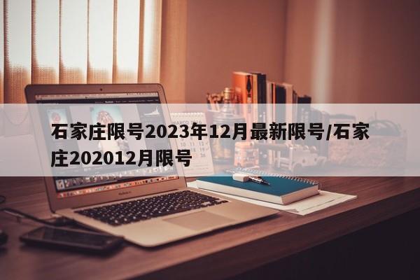 石家庄限号2023年12月最新限号/石家庄202012月限号