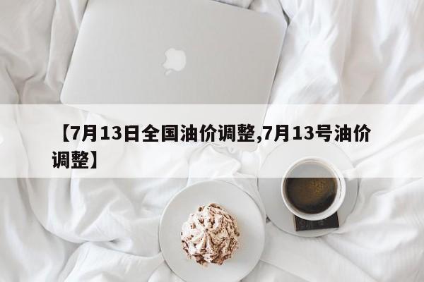 【7月13日全国油价调整,7月13号油价调整】
