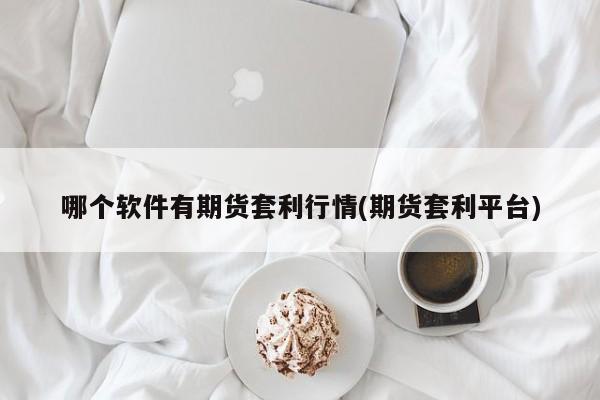 哪个软件有期货套利行情(期货套利平台)