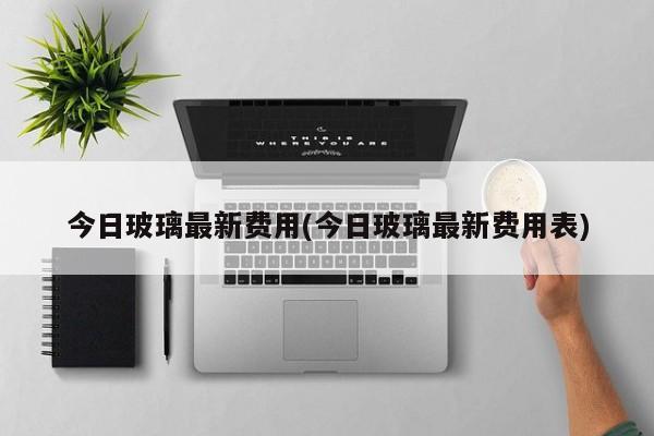 今日玻璃最新费用(今日玻璃最新费用表)