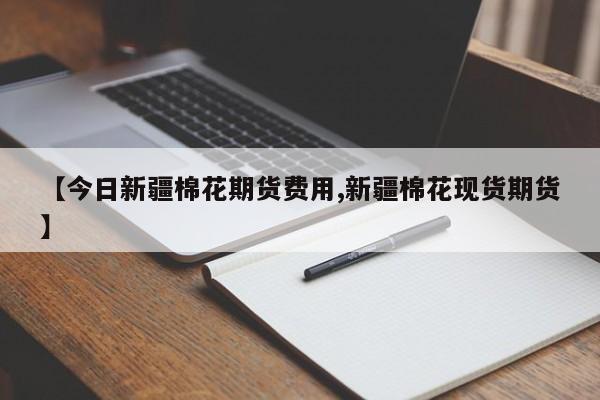 【今日新疆棉花期货费用,新疆棉花现货期货】