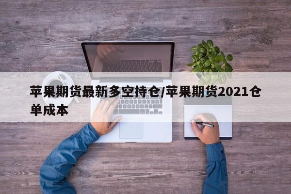 苹果期货最新多空持仓/苹果期货2021仓单成本