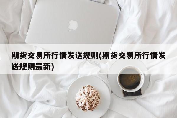 期货交易所行情发送规则(期货交易所行情发送规则最新)