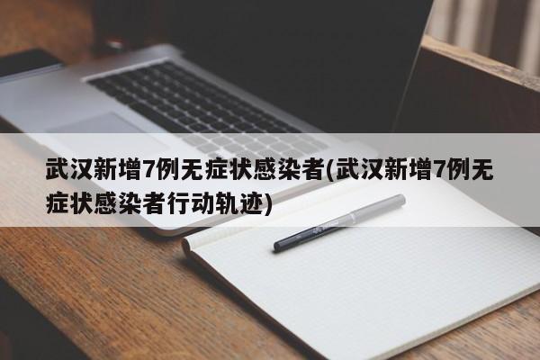 武汉新增7例无症状感染者(武汉新增7例无症状感染者行动轨迹)