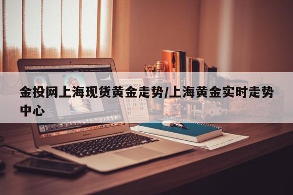 金投网上海现货黄金走势/上海黄金实时走势中心