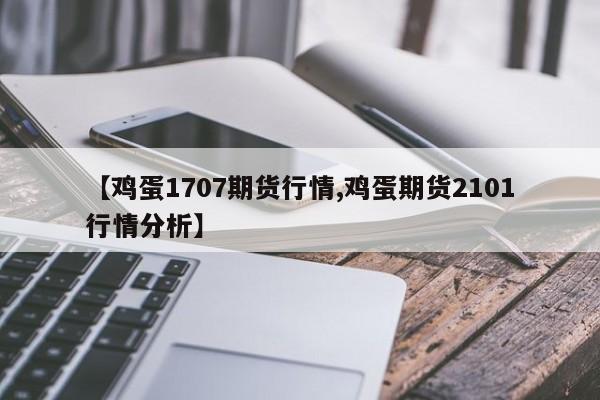 【鸡蛋1707期货行情,鸡蛋期货2101行情分析】
