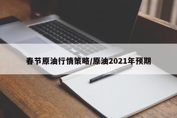 春节原油行情策略/原油2021年预期