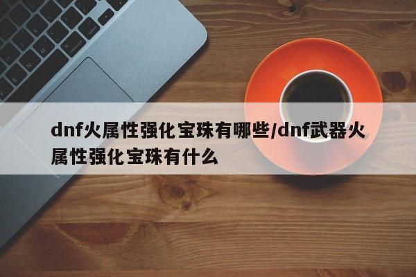 dnf火属性强化宝珠有哪些/dnf武器火属性强化宝珠有什么