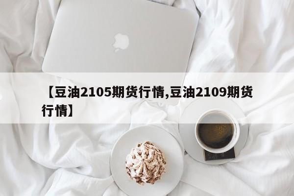 【豆油2105期货行情,豆油2109期货行情】