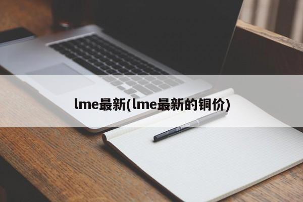 lme最新(lme最新的铜价)