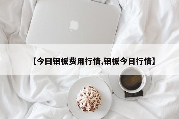 【今曰铝板费用行情,铝板今日行情】