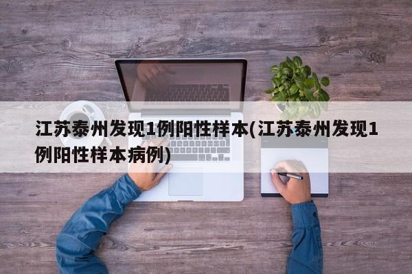 江苏泰州发现1例阳性样本(江苏泰州发现1例阳性样本病例)