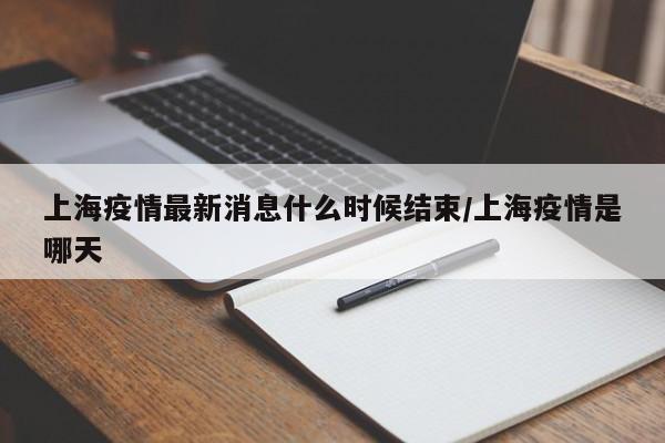 上海疫情最新消息什么时候结束/上海疫情是哪天
