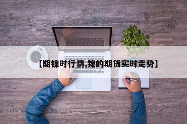 【期镍时行情,镍的期货实时走势】