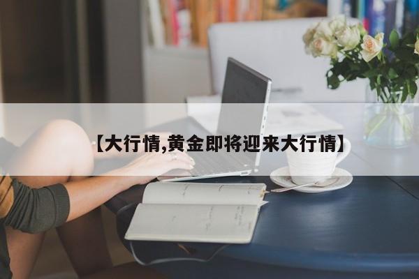【大行情,黄金即将迎来大行情】