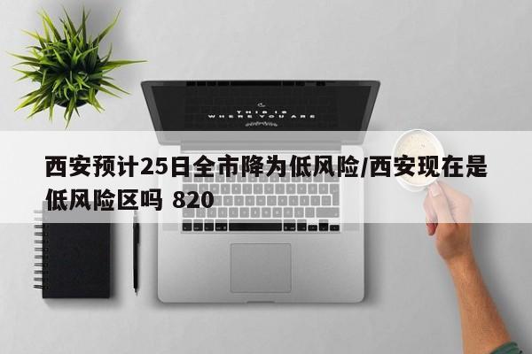西安预计25日全市降为低风险/西安现在是低风险区吗 820