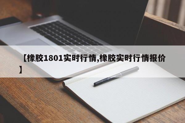 【橡胶1801实时行情,橡胶实时行情报价】