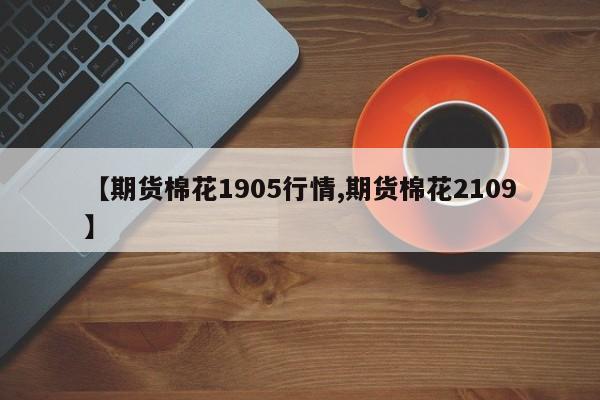 【期货棉花1905行情,期货棉花2109】