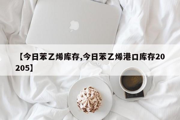 【今日苯乙烯库存,今日苯乙烯港口库存20205】
