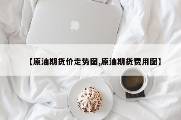 【原油期货价走势图,原油期货费用图】