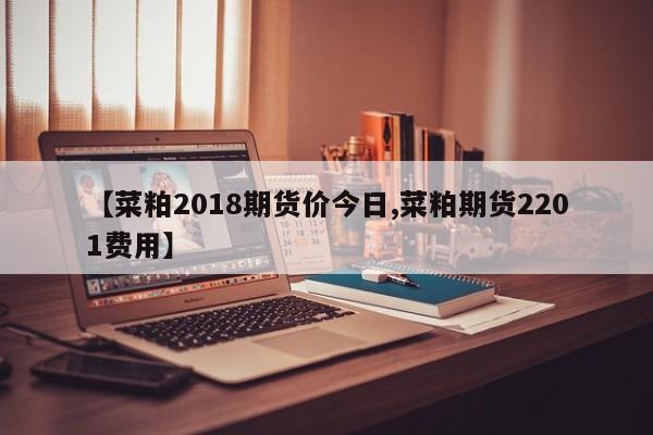 【菜粕2018期货价今日,菜粕期货2201费用】