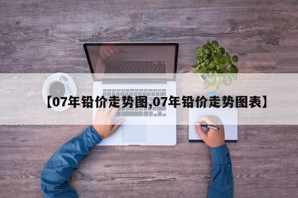 【07年铅价走势图,07年铅价走势图表】