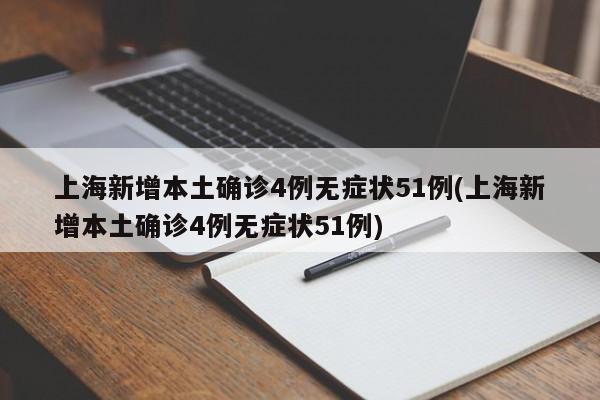 上海新增本土确诊4例无症状51例(上海新增本土确诊4例无症状51例)