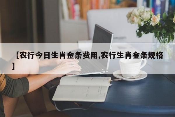 【农行今日生肖金条费用,农行生肖金条规格】