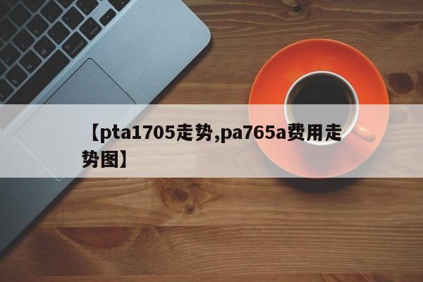 【pta1705走势,pa765a费用走势图】