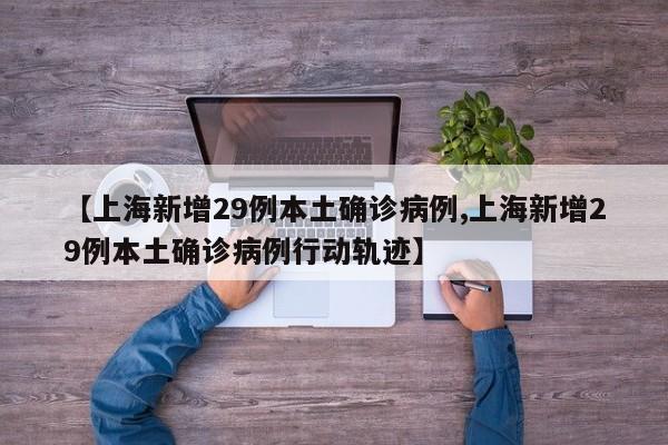 【上海新增29例本土确诊病例,上海新增29例本土确诊病例行动轨迹】