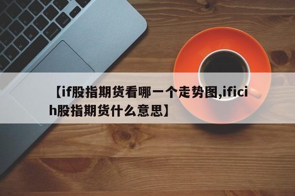 【if股指期货看哪一个走势图,ificih股指期货什么意思】
