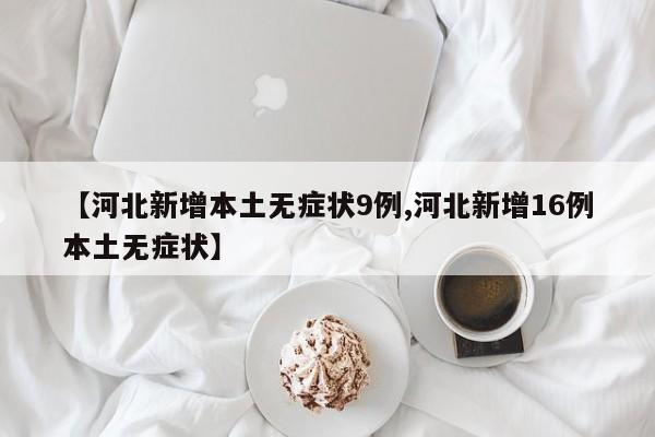 【河北新增本土无症状9例,河北新增16例本土无症状】