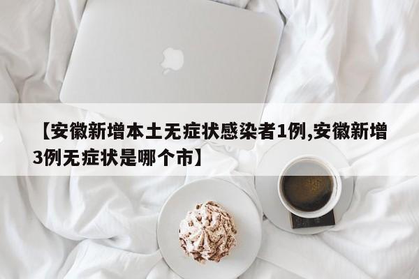 【安徽新增本土无症状感染者1例,安徽新增3例无症状是哪个市】