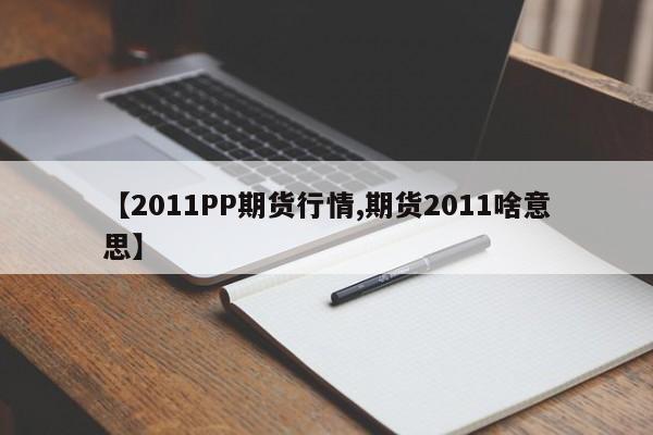 【2011PP期货行情,期货2011啥意思】