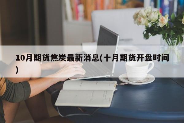 10月期货焦炭最新消息(十月期货开盘时间)