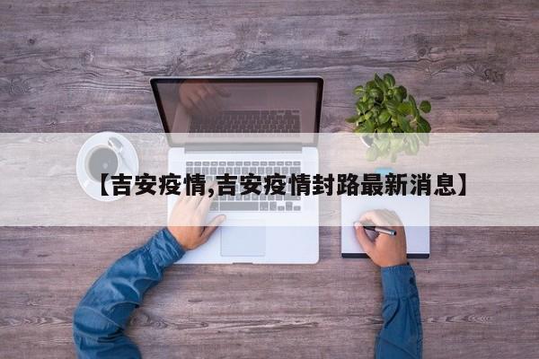 【吉安疫情,吉安疫情封路最新消息】