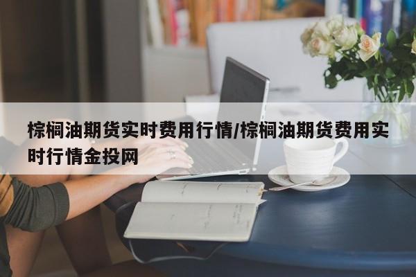 棕榈油期货实时费用行情/棕榈油期货费用实时行情金投网